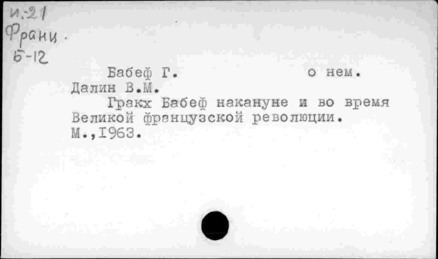 ﻿и.*/
642.
Бабеф Г.	о нем.
Далин В.М.
Гракх Бабеф накануне и во время Великой французской революции.
М.,1963/